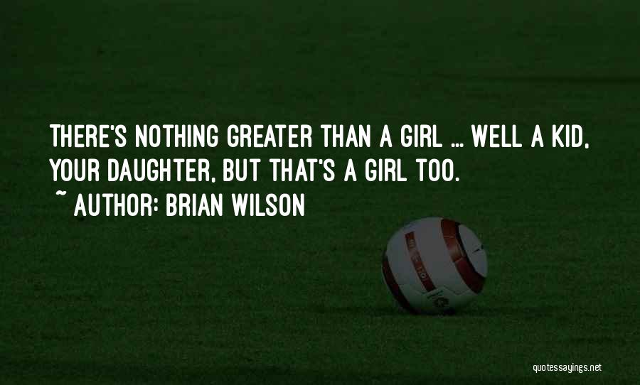 Brian Wilson Quotes: There's Nothing Greater Than A Girl ... Well A Kid, Your Daughter, But That's A Girl Too.