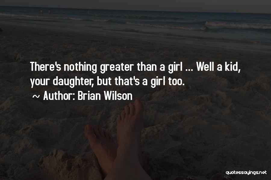 Brian Wilson Quotes: There's Nothing Greater Than A Girl ... Well A Kid, Your Daughter, But That's A Girl Too.