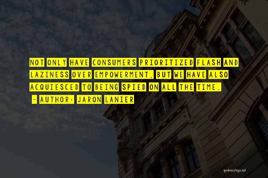 Jaron Lanier Quotes: Not Only Have Consumers Prioritized Flash And Laziness Over Empowerment, But We Have Also Acquiesced To Being Spied On All