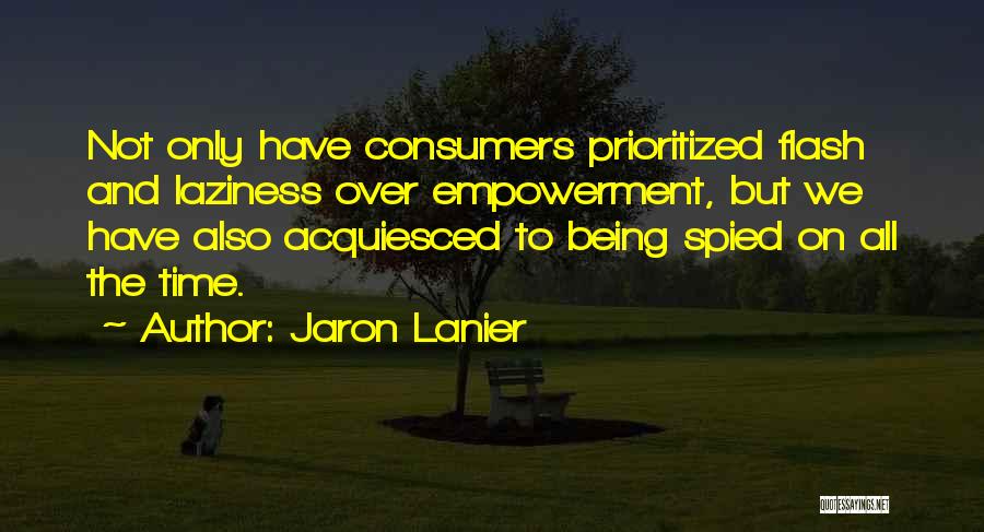 Jaron Lanier Quotes: Not Only Have Consumers Prioritized Flash And Laziness Over Empowerment, But We Have Also Acquiesced To Being Spied On All