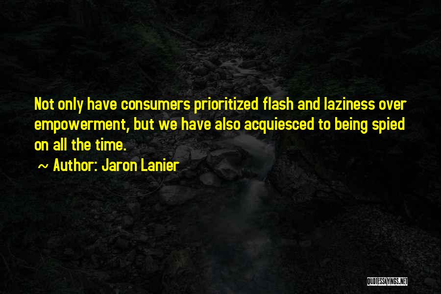 Jaron Lanier Quotes: Not Only Have Consumers Prioritized Flash And Laziness Over Empowerment, But We Have Also Acquiesced To Being Spied On All