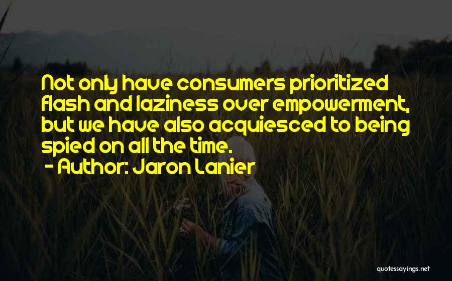 Jaron Lanier Quotes: Not Only Have Consumers Prioritized Flash And Laziness Over Empowerment, But We Have Also Acquiesced To Being Spied On All