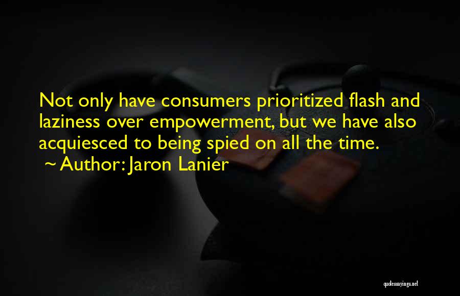 Jaron Lanier Quotes: Not Only Have Consumers Prioritized Flash And Laziness Over Empowerment, But We Have Also Acquiesced To Being Spied On All