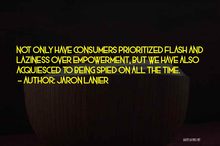 Jaron Lanier Quotes: Not Only Have Consumers Prioritized Flash And Laziness Over Empowerment, But We Have Also Acquiesced To Being Spied On All