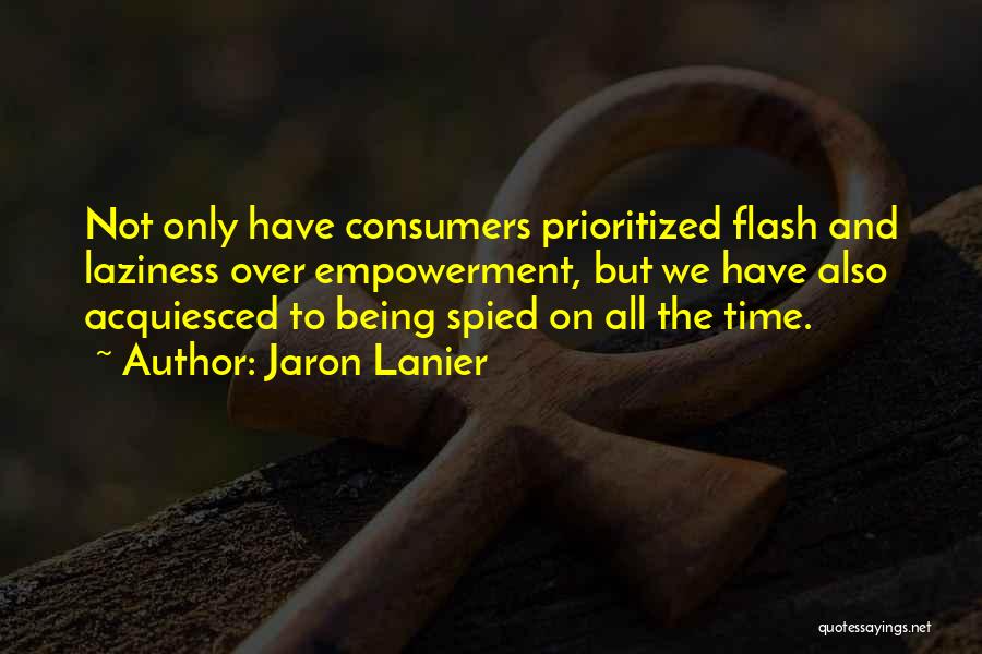 Jaron Lanier Quotes: Not Only Have Consumers Prioritized Flash And Laziness Over Empowerment, But We Have Also Acquiesced To Being Spied On All