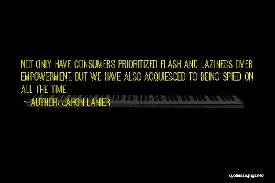 Jaron Lanier Quotes: Not Only Have Consumers Prioritized Flash And Laziness Over Empowerment, But We Have Also Acquiesced To Being Spied On All