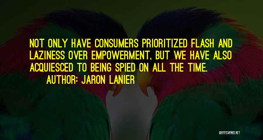 Jaron Lanier Quotes: Not Only Have Consumers Prioritized Flash And Laziness Over Empowerment, But We Have Also Acquiesced To Being Spied On All
