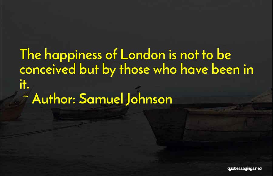 Samuel Johnson Quotes: The Happiness Of London Is Not To Be Conceived But By Those Who Have Been In It.