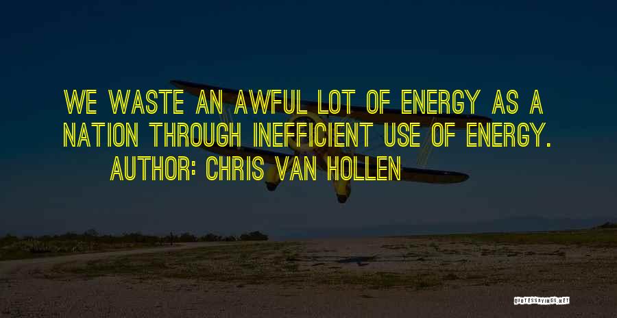 Chris Van Hollen Quotes: We Waste An Awful Lot Of Energy As A Nation Through Inefficient Use Of Energy.