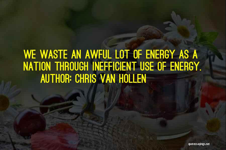 Chris Van Hollen Quotes: We Waste An Awful Lot Of Energy As A Nation Through Inefficient Use Of Energy.