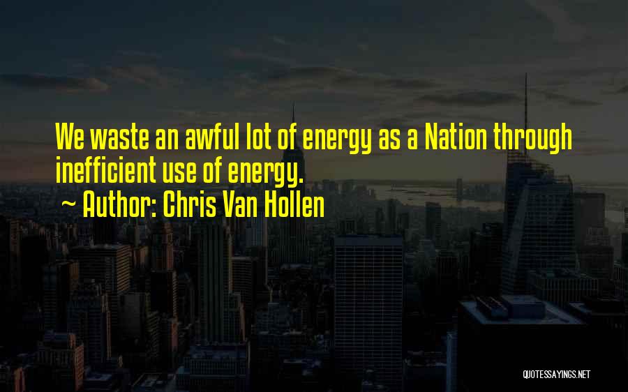 Chris Van Hollen Quotes: We Waste An Awful Lot Of Energy As A Nation Through Inefficient Use Of Energy.