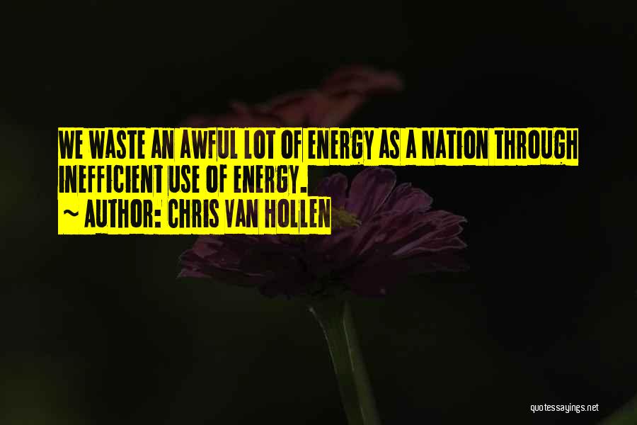 Chris Van Hollen Quotes: We Waste An Awful Lot Of Energy As A Nation Through Inefficient Use Of Energy.