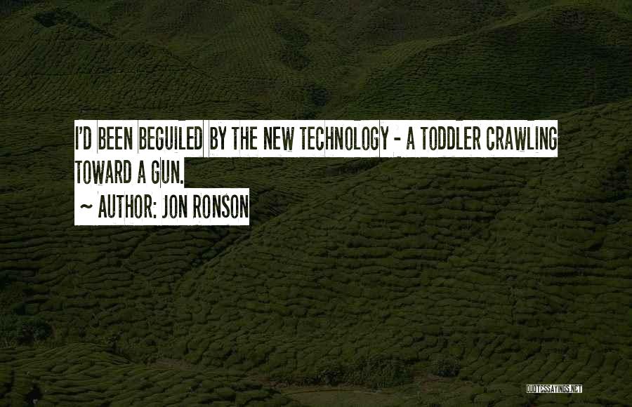 Jon Ronson Quotes: I'd Been Beguiled By The New Technology - A Toddler Crawling Toward A Gun.