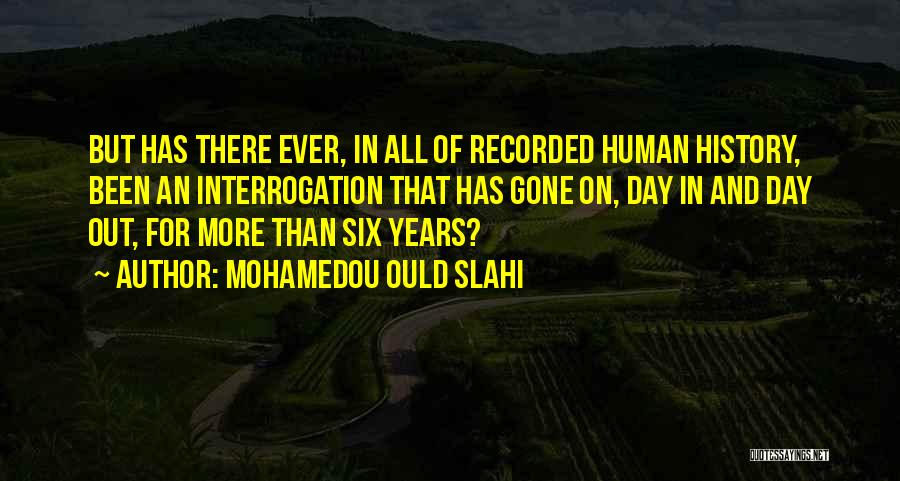 Mohamedou Ould Slahi Quotes: But Has There Ever, In All Of Recorded Human History, Been An Interrogation That Has Gone On, Day In And