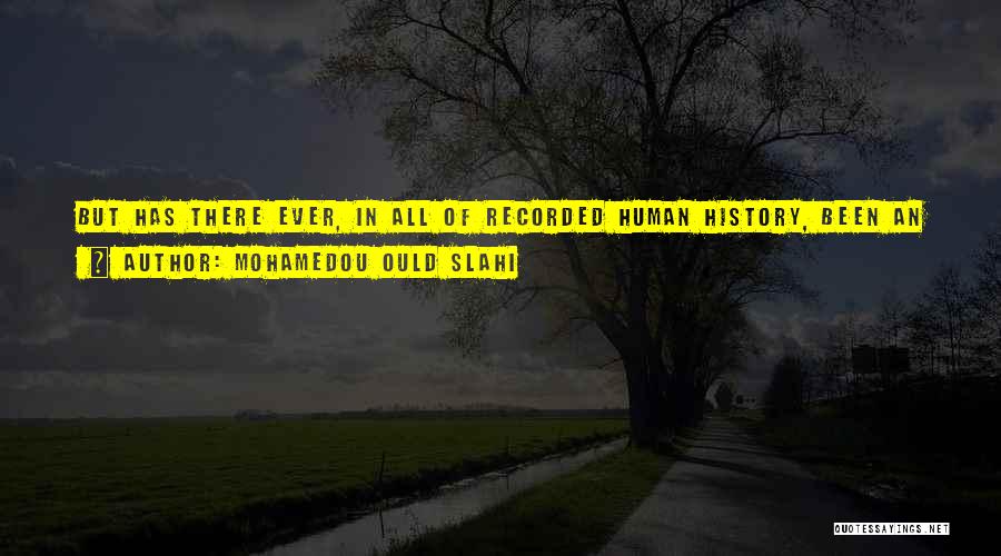 Mohamedou Ould Slahi Quotes: But Has There Ever, In All Of Recorded Human History, Been An Interrogation That Has Gone On, Day In And