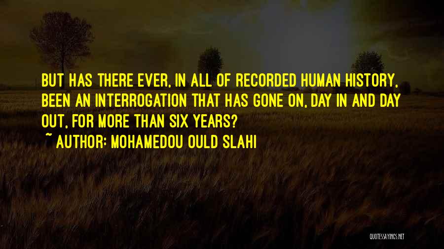 Mohamedou Ould Slahi Quotes: But Has There Ever, In All Of Recorded Human History, Been An Interrogation That Has Gone On, Day In And