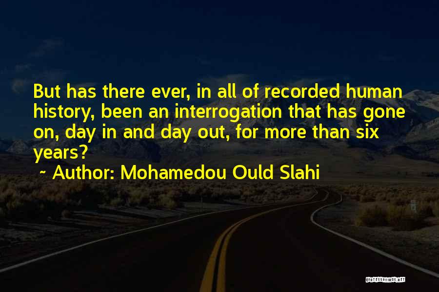 Mohamedou Ould Slahi Quotes: But Has There Ever, In All Of Recorded Human History, Been An Interrogation That Has Gone On, Day In And