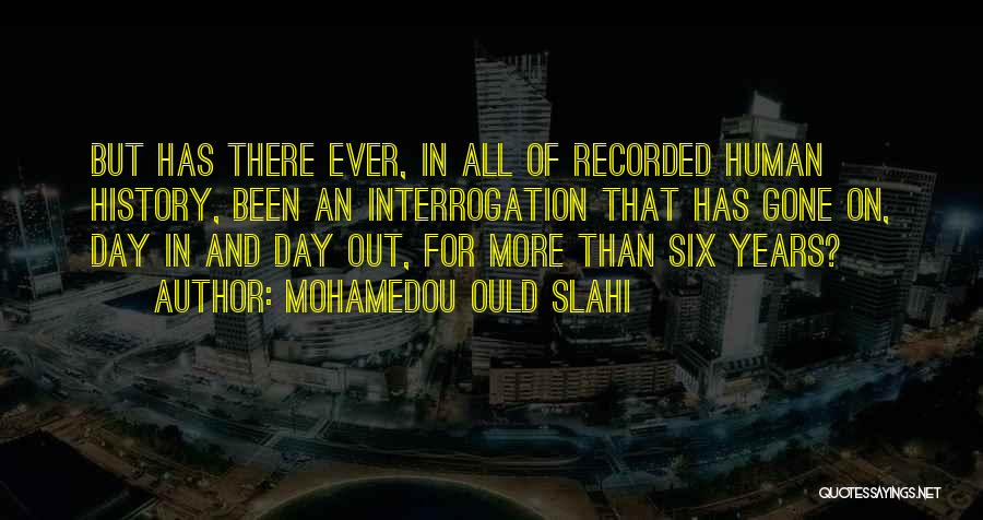 Mohamedou Ould Slahi Quotes: But Has There Ever, In All Of Recorded Human History, Been An Interrogation That Has Gone On, Day In And