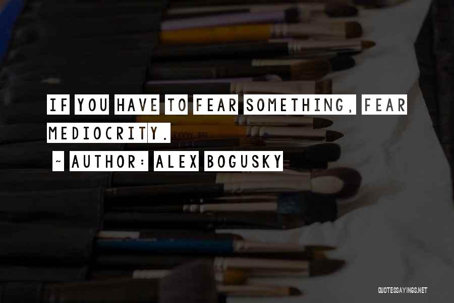 Alex Bogusky Quotes: If You Have To Fear Something, Fear Mediocrity.