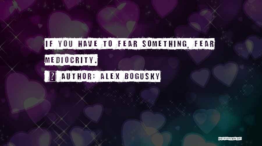 Alex Bogusky Quotes: If You Have To Fear Something, Fear Mediocrity.