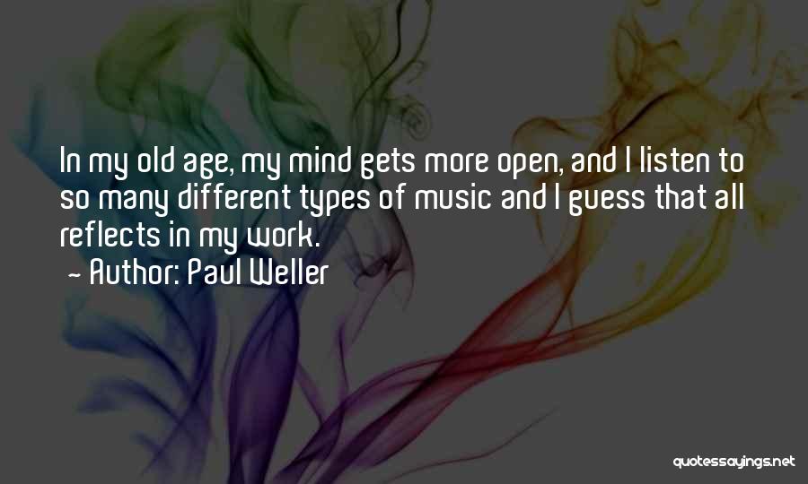 Paul Weller Quotes: In My Old Age, My Mind Gets More Open, And I Listen To So Many Different Types Of Music And