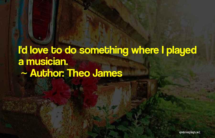 Theo James Quotes: I'd Love To Do Something Where I Played A Musician.