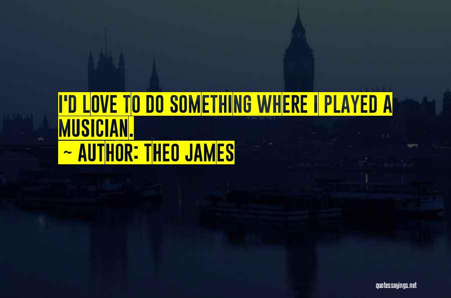 Theo James Quotes: I'd Love To Do Something Where I Played A Musician.