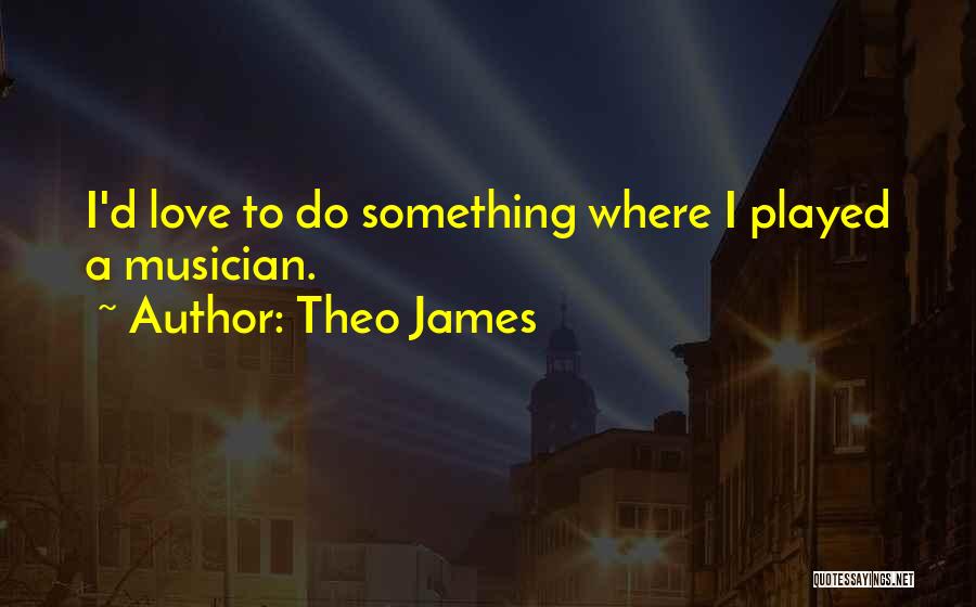 Theo James Quotes: I'd Love To Do Something Where I Played A Musician.