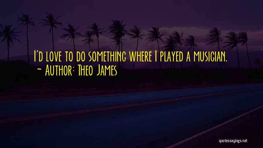 Theo James Quotes: I'd Love To Do Something Where I Played A Musician.