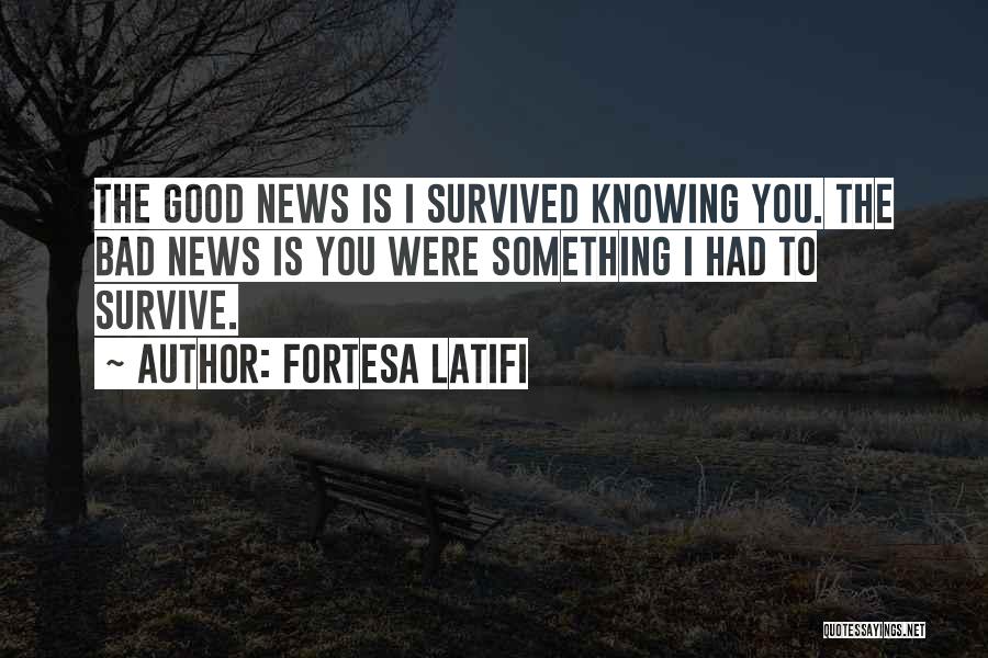 Fortesa Latifi Quotes: The Good News Is I Survived Knowing You. The Bad News Is You Were Something I Had To Survive.