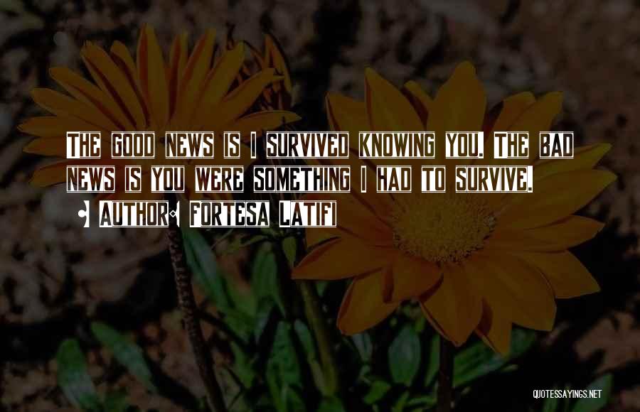 Fortesa Latifi Quotes: The Good News Is I Survived Knowing You. The Bad News Is You Were Something I Had To Survive.