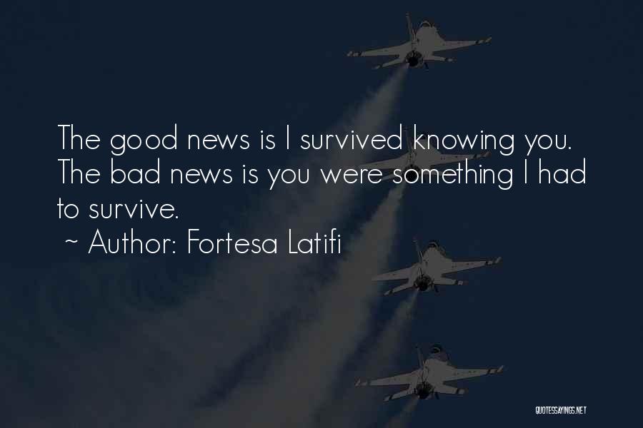 Fortesa Latifi Quotes: The Good News Is I Survived Knowing You. The Bad News Is You Were Something I Had To Survive.