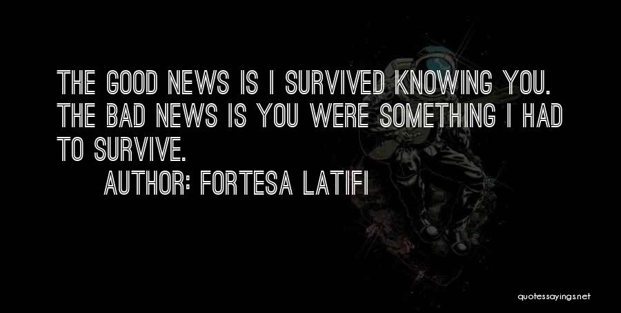Fortesa Latifi Quotes: The Good News Is I Survived Knowing You. The Bad News Is You Were Something I Had To Survive.