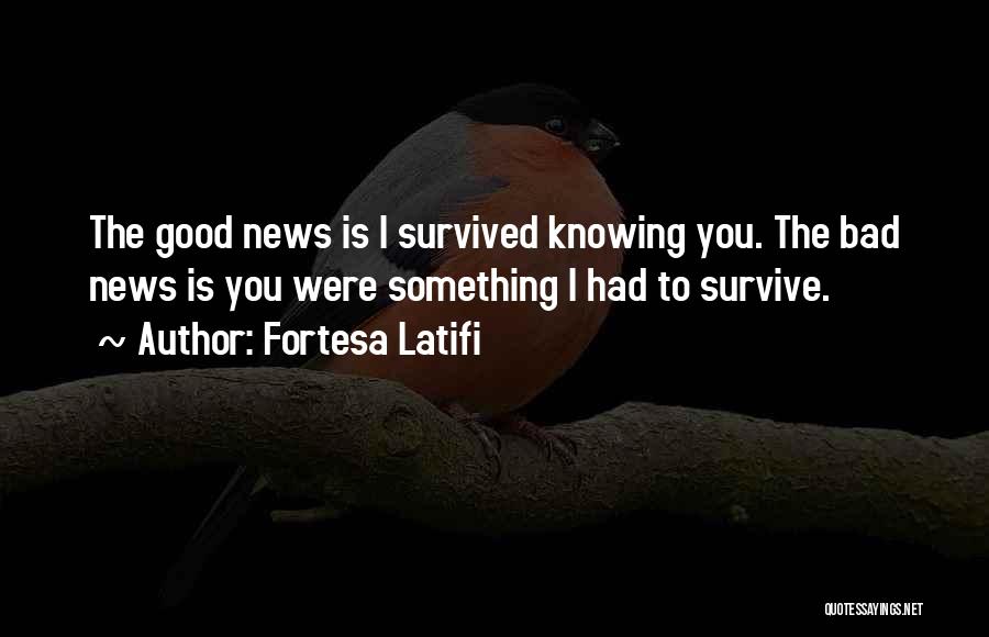 Fortesa Latifi Quotes: The Good News Is I Survived Knowing You. The Bad News Is You Were Something I Had To Survive.
