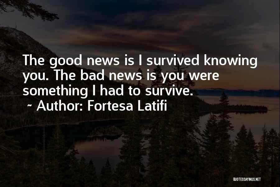 Fortesa Latifi Quotes: The Good News Is I Survived Knowing You. The Bad News Is You Were Something I Had To Survive.