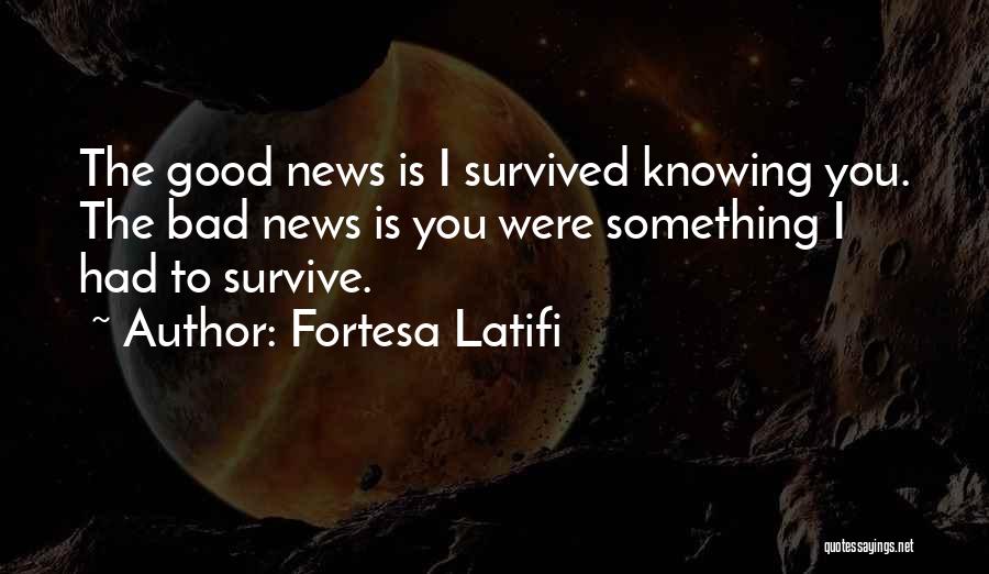 Fortesa Latifi Quotes: The Good News Is I Survived Knowing You. The Bad News Is You Were Something I Had To Survive.