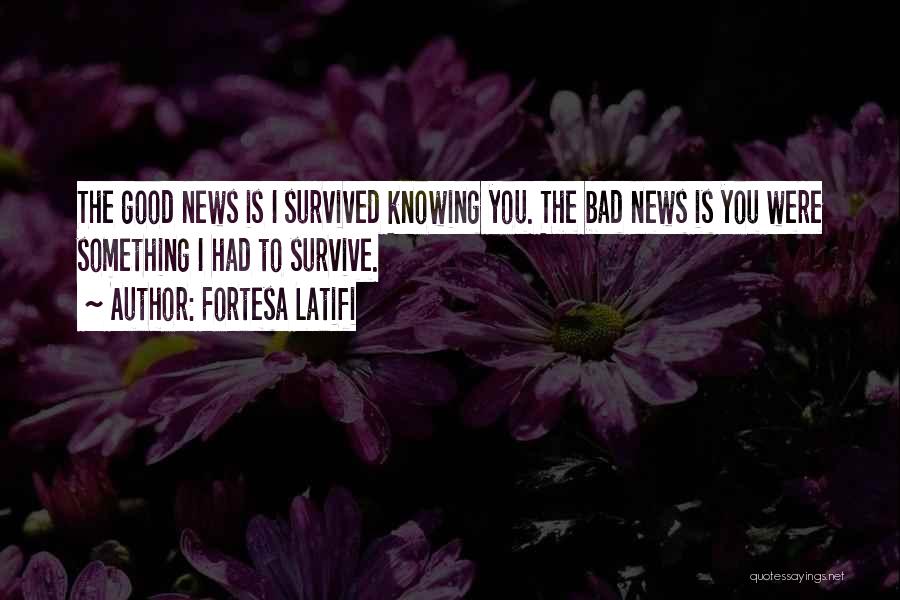 Fortesa Latifi Quotes: The Good News Is I Survived Knowing You. The Bad News Is You Were Something I Had To Survive.
