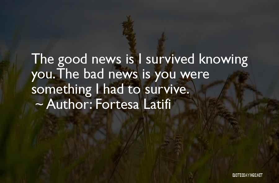Fortesa Latifi Quotes: The Good News Is I Survived Knowing You. The Bad News Is You Were Something I Had To Survive.