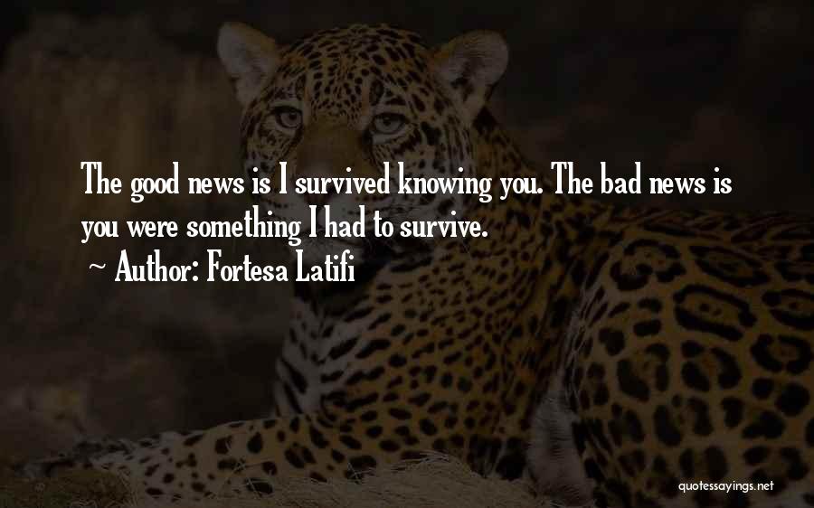 Fortesa Latifi Quotes: The Good News Is I Survived Knowing You. The Bad News Is You Were Something I Had To Survive.