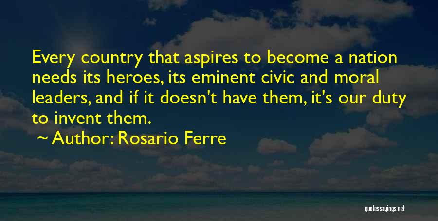 Rosario Ferre Quotes: Every Country That Aspires To Become A Nation Needs Its Heroes, Its Eminent Civic And Moral Leaders, And If It