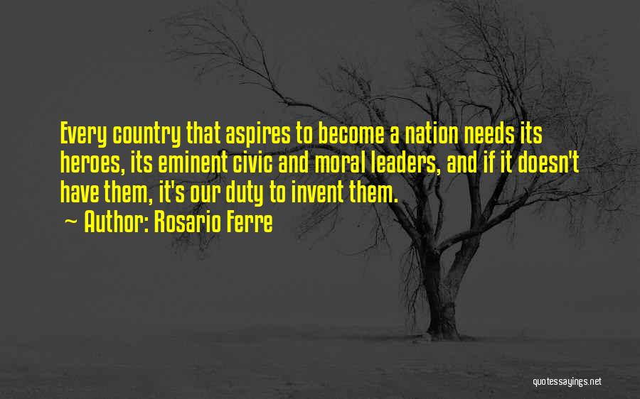 Rosario Ferre Quotes: Every Country That Aspires To Become A Nation Needs Its Heroes, Its Eminent Civic And Moral Leaders, And If It