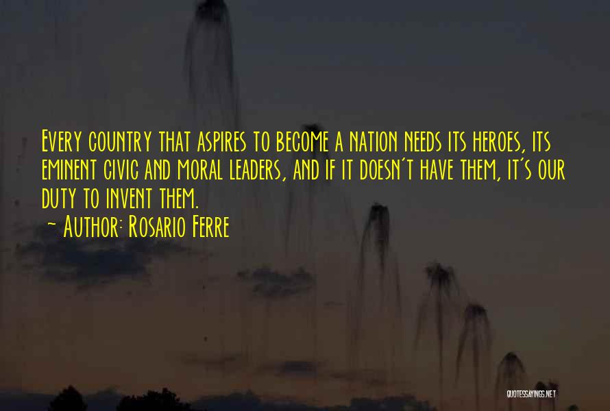 Rosario Ferre Quotes: Every Country That Aspires To Become A Nation Needs Its Heroes, Its Eminent Civic And Moral Leaders, And If It
