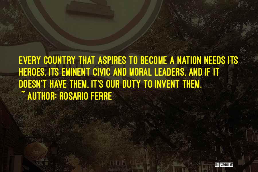 Rosario Ferre Quotes: Every Country That Aspires To Become A Nation Needs Its Heroes, Its Eminent Civic And Moral Leaders, And If It