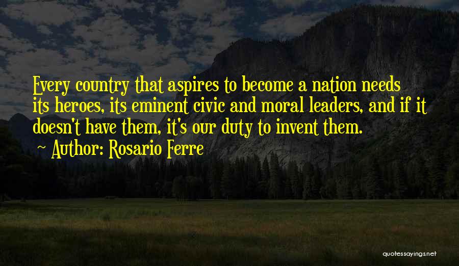 Rosario Ferre Quotes: Every Country That Aspires To Become A Nation Needs Its Heroes, Its Eminent Civic And Moral Leaders, And If It