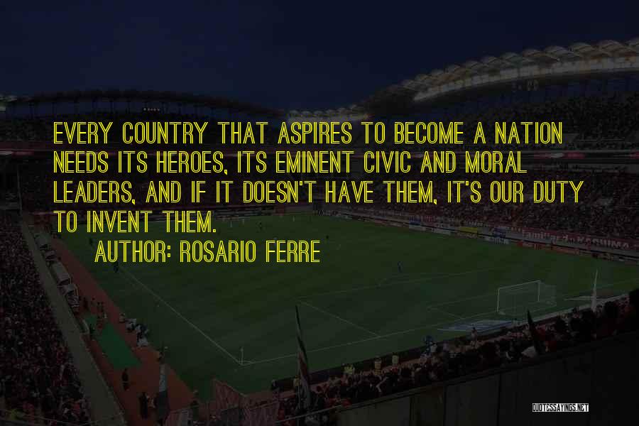 Rosario Ferre Quotes: Every Country That Aspires To Become A Nation Needs Its Heroes, Its Eminent Civic And Moral Leaders, And If It