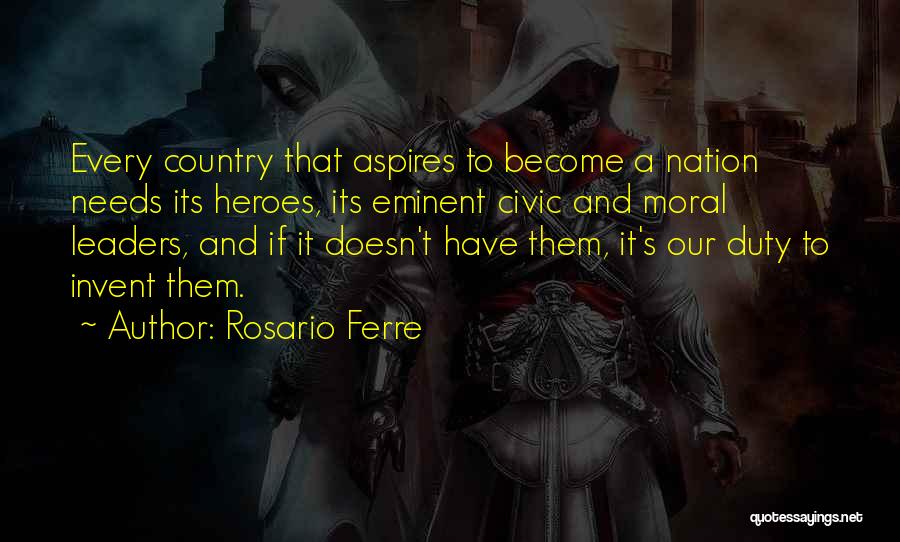 Rosario Ferre Quotes: Every Country That Aspires To Become A Nation Needs Its Heroes, Its Eminent Civic And Moral Leaders, And If It