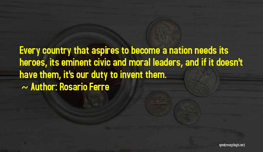 Rosario Ferre Quotes: Every Country That Aspires To Become A Nation Needs Its Heroes, Its Eminent Civic And Moral Leaders, And If It