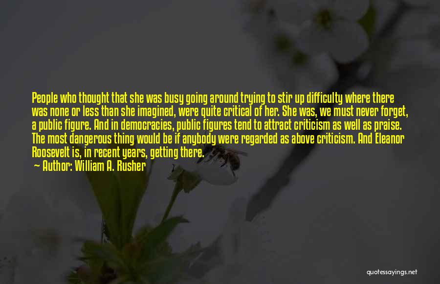 William A. Rusher Quotes: People Who Thought That She Was Busy Going Around Trying To Stir Up Difficulty Where There Was None Or Less