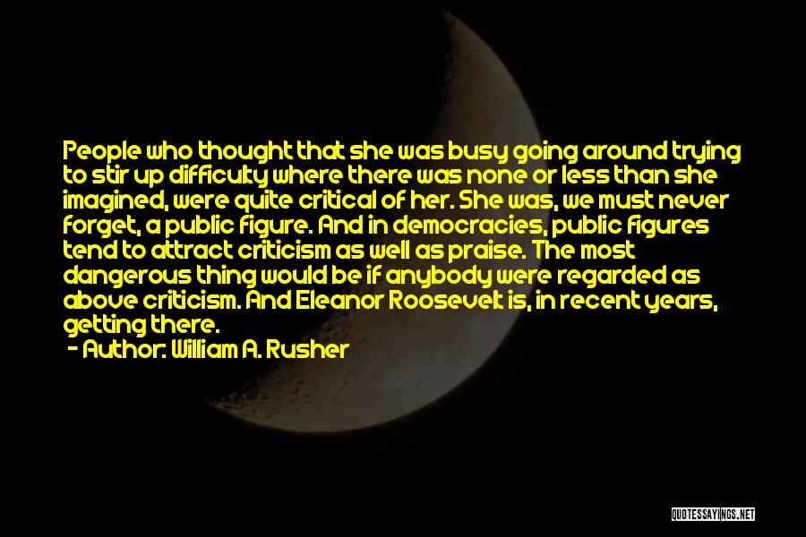 William A. Rusher Quotes: People Who Thought That She Was Busy Going Around Trying To Stir Up Difficulty Where There Was None Or Less