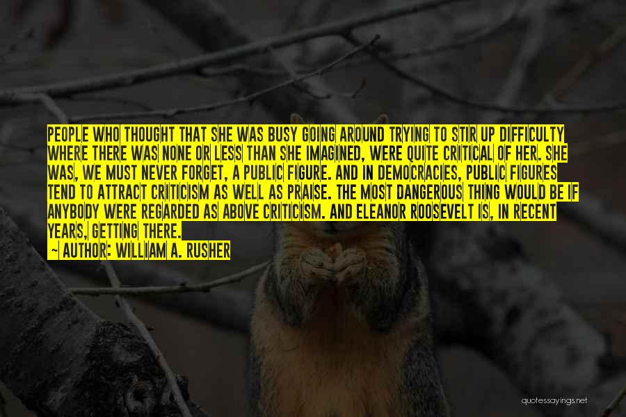 William A. Rusher Quotes: People Who Thought That She Was Busy Going Around Trying To Stir Up Difficulty Where There Was None Or Less